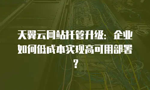 天翼云网站托管升级：企业如何低成本实现高可用部署？