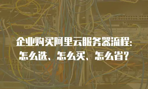 企业购买阿里云服务器流程：怎么选、怎么买、怎么省？