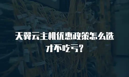 天翼云主机优惠政策怎么选才不吃亏？