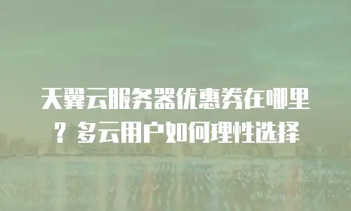 天翼云服务器优惠券在哪里？多云用户如何理性选择