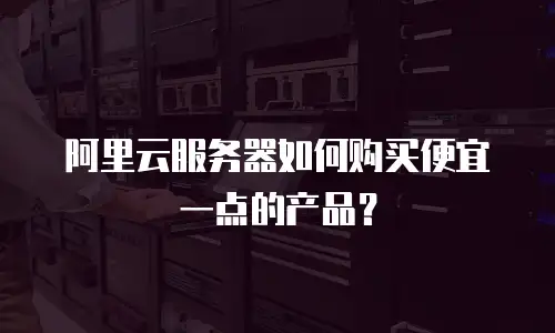 阿里云服务器如何购买便宜一点的产品？