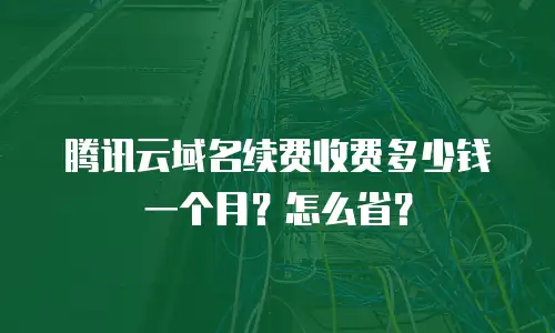 腾讯云域名续费收费多少钱一个月？怎么省？