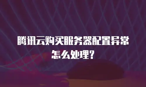 腾讯云购买服务器配置异常怎么处理？
