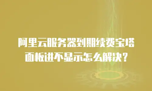 阿里云服务器到期续费宝塔面板进不显示怎么解决？
