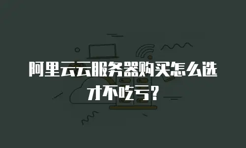 阿里云云服务器购买怎么选才不吃亏？