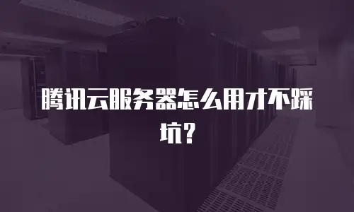 腾讯云服务器怎么用才不踩坑？