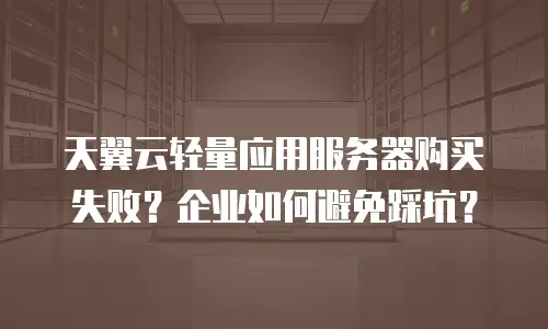 天翼云轻量应用服务器购买失败？企业如何避免踩坑？