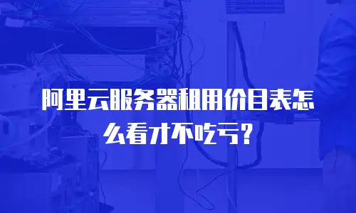 阿里云服务器租用价目表怎么看才不吃亏？