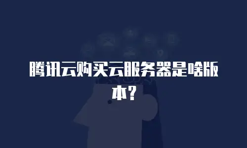 腾讯云购买云服务器是啥版本？