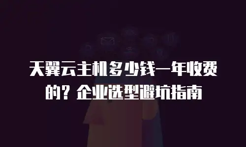 天翼云主机多少钱一年收费的？企业选型避坑指南