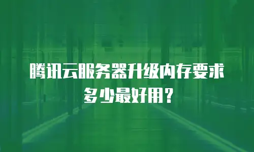 腾讯云服务器升级内存要求多少最好用？