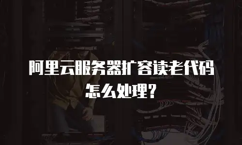 阿里云服务器扩容读老代码怎么处理？