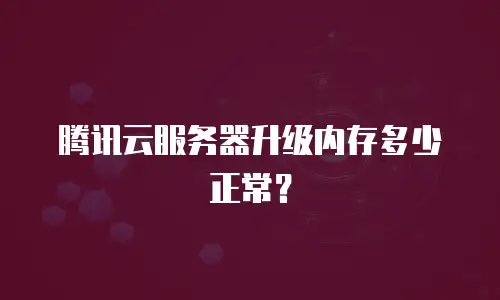 腾讯云服务器升级内存多少正常？