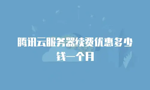 腾讯云服务器续费优惠多少钱一个月
