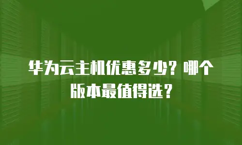 华为云主机优惠多少？哪个版本最值得选？