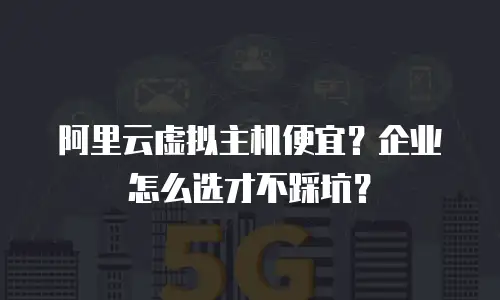 阿里云虚拟主机便宜？企业怎么选才不踩坑？