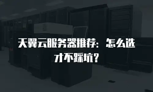 天翼云服务器推荐：怎么选才不踩坑？