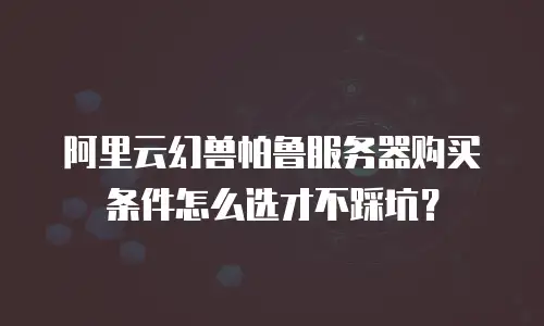阿里云幻兽帕鲁服务器购买条件怎么选才不踩坑？