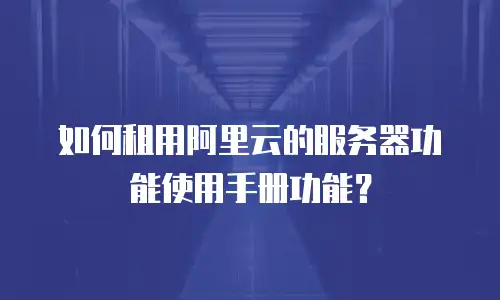 如何租用阿里云的服务器功能使用手册功能？
