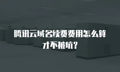 腾讯云域名续费费用怎么算才不被坑？