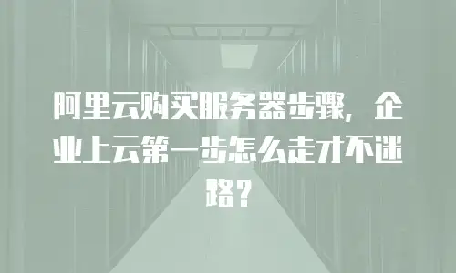阿里云购买服务器步骤，企业上云第一步怎么走才不迷路？