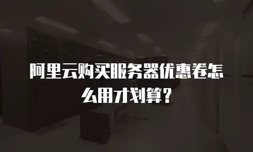 阿里云购买服务器优惠卷怎么用才划算？