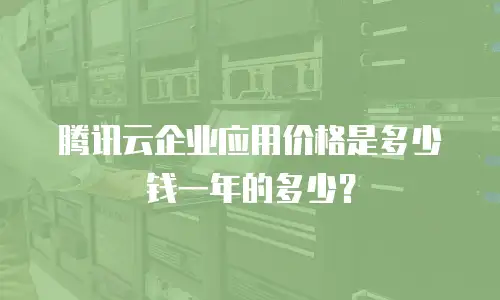 腾讯云企业应用价格是多少钱一年的多少？