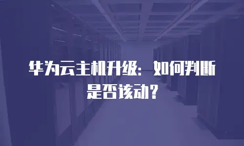 华为云主机升级：如何判断是否该动？