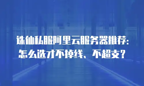 诛仙私服阿里云服务器推荐：怎么选才不掉线、不超支？