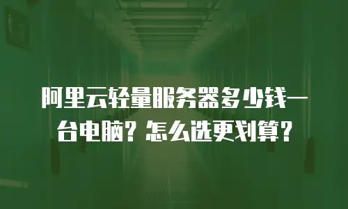 阿里云轻量服务器多少钱一台电脑？怎么选更划算？