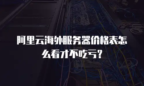 阿里云海外服务器价格表怎么看才不吃亏？