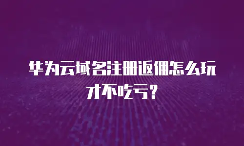 华为云域名注册返佣怎么玩才不吃亏？