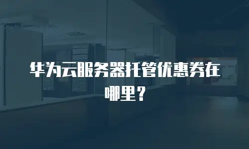 华为云服务器托管优惠券在哪里？