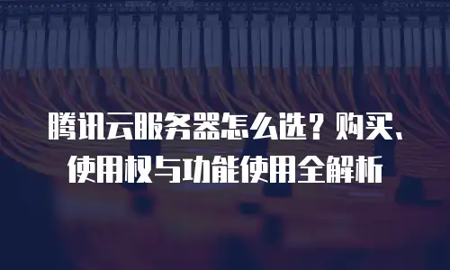 腾讯云服务器怎么选？购买、使用权与功能使用全解析