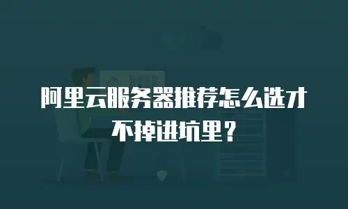 阿里云服务器推荐怎么选才不掉进坑里？