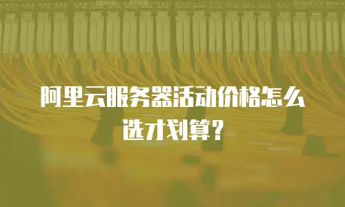 阿里云服务器活动价格怎么选才划算？