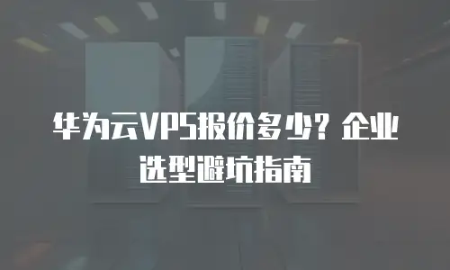 华为云VPS报价多少？企业选型避坑指南