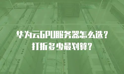 华为云GPU服务器怎么选？打折多少最划算？