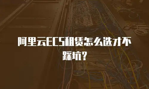 阿里云ECS租赁怎么选才不踩坑？