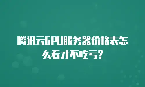 腾讯云GPU服务器价格表怎么看才不吃亏？