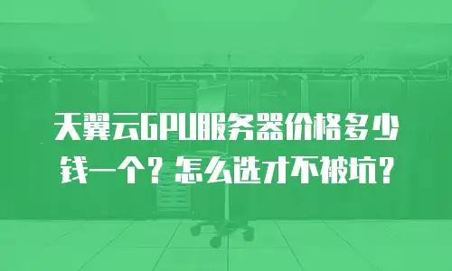 天翼云GPU服务器价格多少钱一个？怎么选才不被坑？