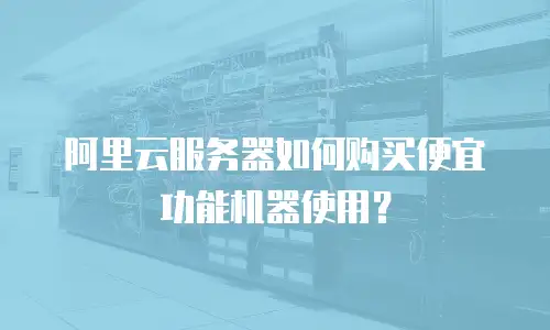 阿里云服务器如何购买便宜功能机器使用？