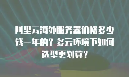 阿里云海外服务器价格多少钱一年的？多云环境下如何选型更划算？