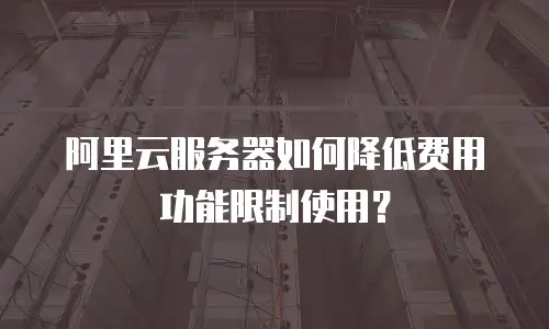 阿里云服务器如何降低费用功能限制使用？