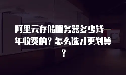 阿里云存储服务器多少钱一年收费的？怎么选才更划算？