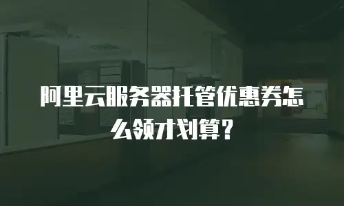 阿里云服务器托管优惠券怎么领才划算？