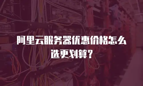 阿里云服务器优惠价格怎么选更划算？