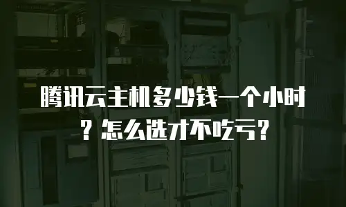 腾讯云主机多少钱一个小时？怎么选才不吃亏？