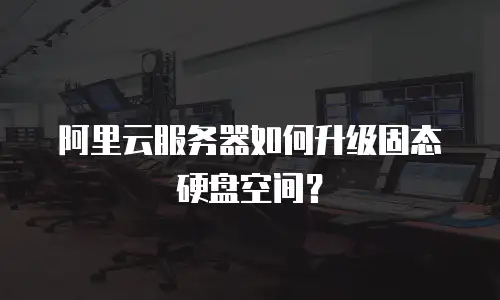 阿里云服务器如何升级固态硬盘空间？