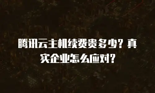腾讯云主机续费贵多少？真实企业怎么应对？